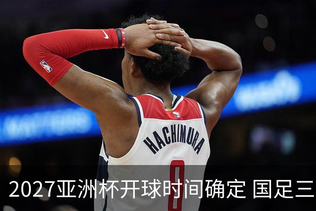 2027亚洲杯开球时间确定 国足三场小组赛傍晚作战